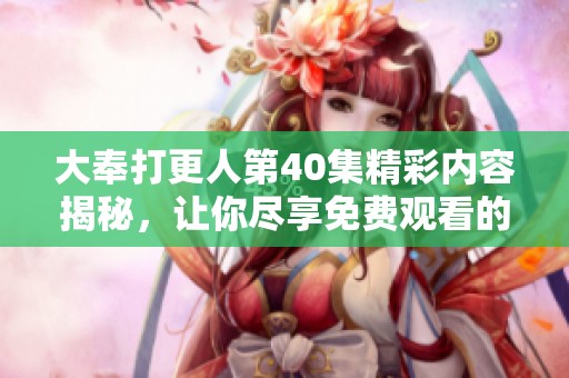 大奉打更人第40集精彩内容揭秘，让你尽享免费观看的乐趣
