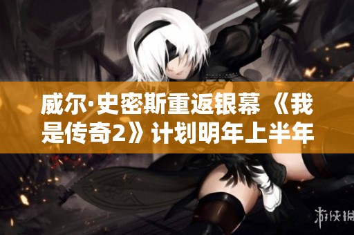 威尔·史密斯重返银幕 《我是传奇2》计划明年上半年正式开拍