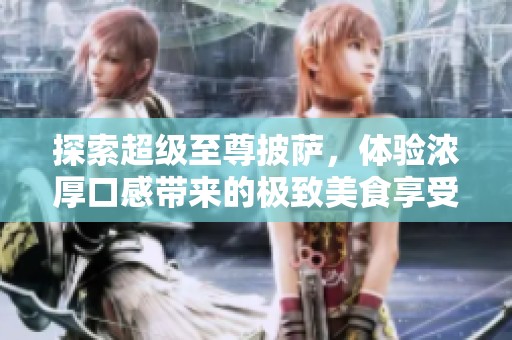 探索超级至尊披萨，体验浓厚口感带来的极致美食享受