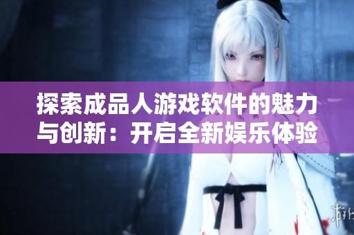 探索成品人游戏软件的魅力与创新：开启全新娱乐体验