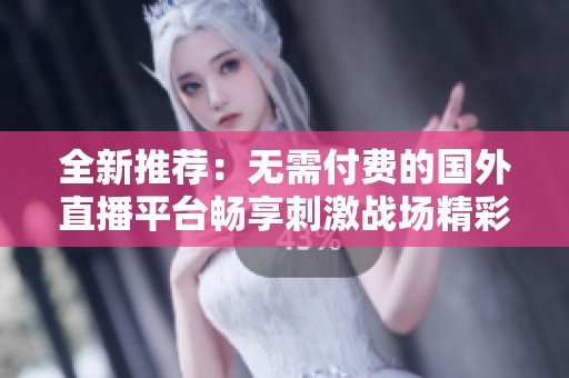 全新推荐：无需付费的国外直播平台畅享刺激战场精彩内容