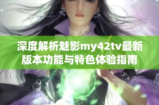 深度解析魅影my42tv最新版本功能与特色体验指南