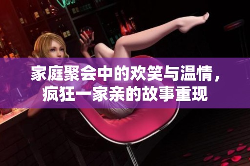 家庭聚会中的欢笑与温情，疯狂一家亲的故事重现