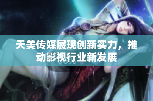 天美传媒展现创新实力，推动影视行业新发展