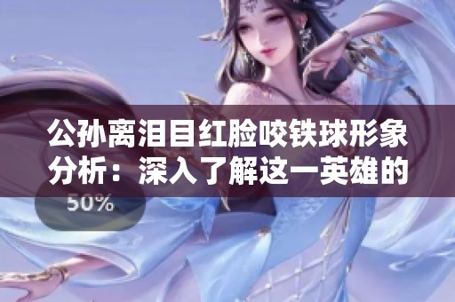 公孙离泪目红脸咬铁球形象分析：深入了解这一英雄的独特魅力