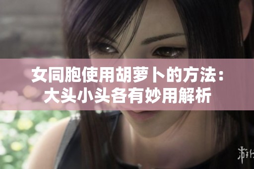 女同胞使用胡萝卜的方法：大头小头各有妙用解析