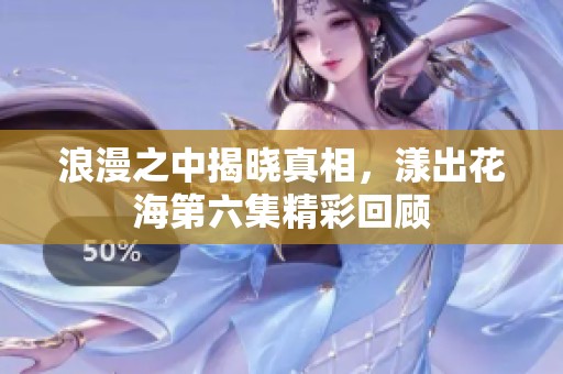 浪漫之中揭晓真相，漾出花海第六集精彩回顾