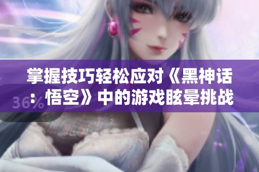 掌握技巧轻松应对《黑神话：悟空》中的游戏眩晕挑战