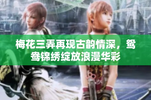 梅花三弄再现古韵情深，鸳鸯锦绣绽放浪漫华彩