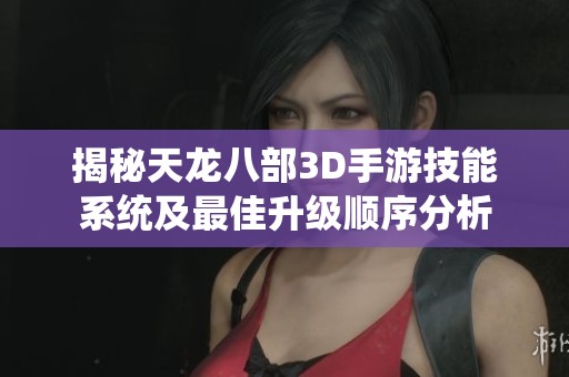 揭秘天龙八部3D手游技能系统及最佳升级顺序分析