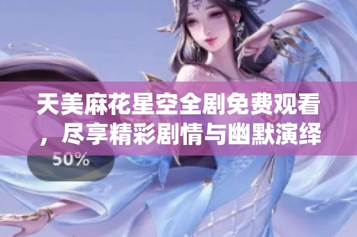 天美麻花星空全剧免费观看，尽享精彩剧情与幽默演绎！
