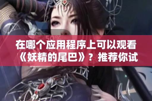 在哪个应用程序上可以观看《妖精的尾巴》？推荐你试试奇奇动漫