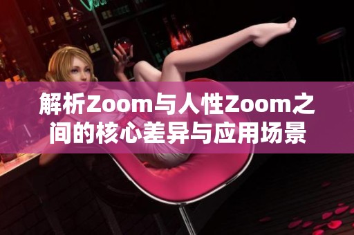 解析Zoom与人性Zoom之间的核心差异与应用场景
