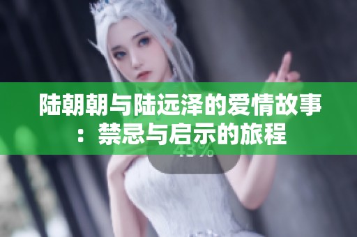 陆朝朝与陆远泽的爱情故事：禁忌与启示的旅程