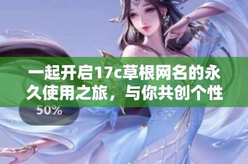 一起开启17c草根网名的永久使用之旅，与你共创个性化标识