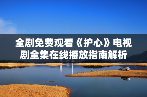 全剧免费观看《护心》电视剧全集在线播放指南解析