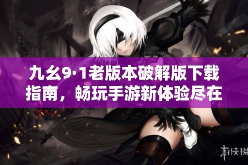 九幺9·1老版本破解版下载指南，畅玩手游新体验尽在掌握