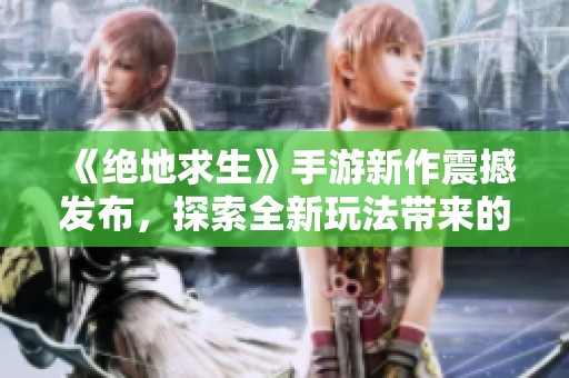《绝地求生》手游新作震撼发布，探索全新玩法带来的极致体验