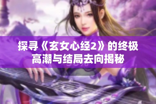 探寻《玄女心经2》的终极高潮与结局去向揭秘
