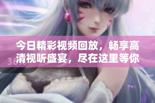 今日精彩视频回放，畅享高清视听盛宴，尽在这里等你观看