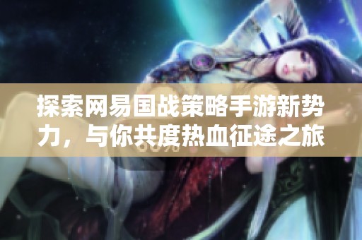 探索网易国战策略手游新势力，与你共度热血征途之旅