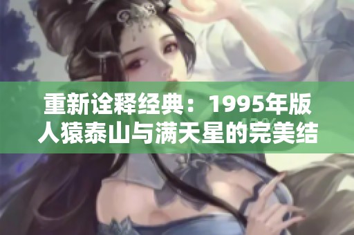 重新诠释经典：1995年版人猿泰山与满天星的完美结合