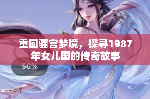 重回骊宫梦境，探寻1987年女儿国的传奇故事