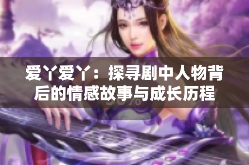 爱丫爱丫：探寻剧中人物背后的情感故事与成长历程