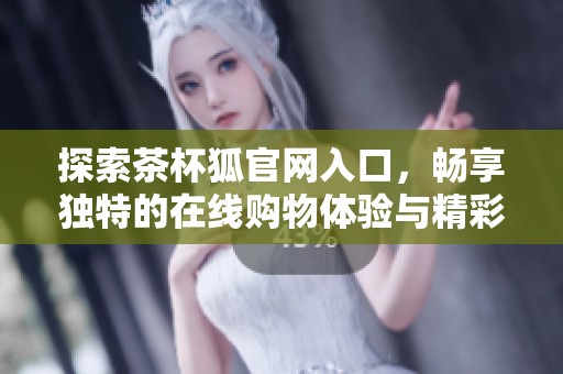 探索茶杯狐官网入口，畅享独特的在线购物体验与精彩优惠活动