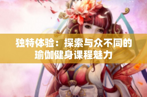 独特体验：探索与众不同的瑜伽健身课程魅力