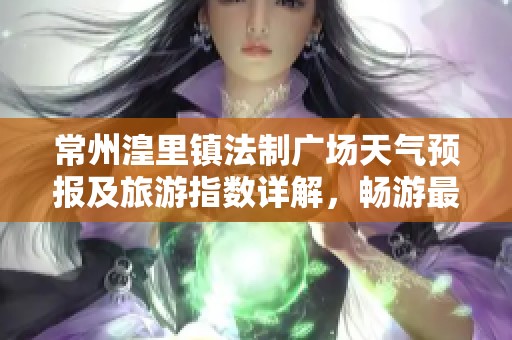 常州湟里镇法制广场天气预报及旅游指数详解，畅游最佳时机推荐