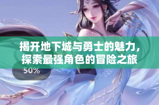 揭开地下城与勇士的魅力，探索最强角色的冒险之旅