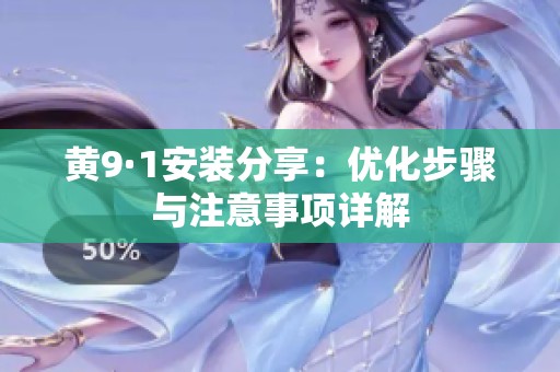 黄9·1安装分享：优化步骤与注意事项详解