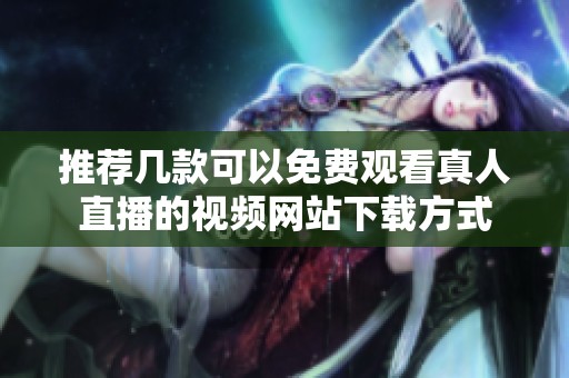 推荐几款可以免费观看真人直播的视频网站下载方式