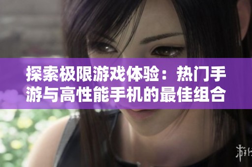 探索极限游戏体验：热门手游与高性能手机的最佳组合推荐