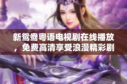 新鸳鸯粤语电视剧在线播放，免费高清享受浪漫精彩剧情