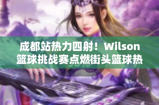 成都站热力四射！Wilson篮球挑战赛点燃街头篮球热情与活力