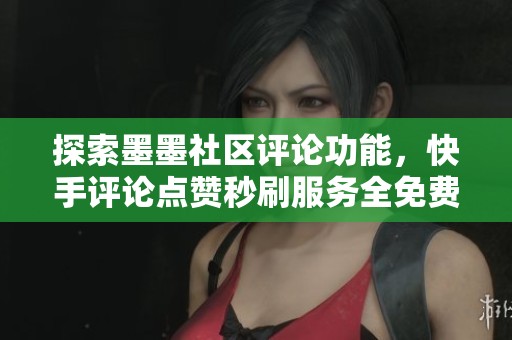 探索墨墨社区评论功能，快手评论点赞秒刷服务全免费开启