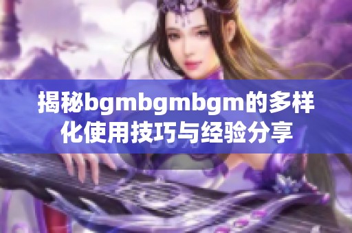 揭秘bgmbgmbgm的多样化使用技巧与经验分享