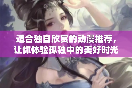 适合独自欣赏的动漫推荐，让你体验孤独中的美好时光