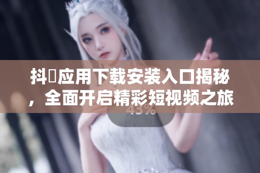 抖抈应用下载安装入口揭秘，全面开启精彩短视频之旅