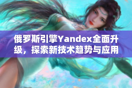 俄罗斯引擎Yandex全面升级，探索新技术趋势与应用