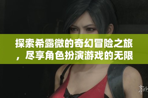 探索希露微的奇幻冒险之旅，尽享角色扮演游戏的无限乐趣