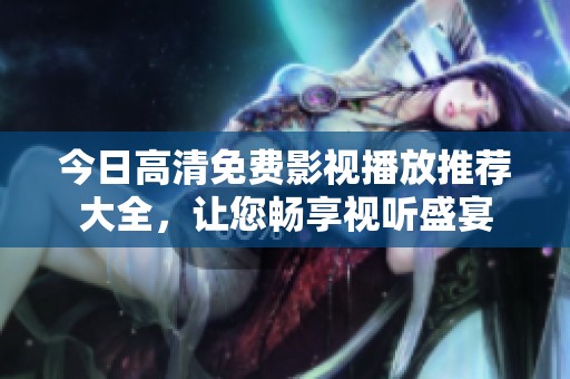 今日高清免费影视播放推荐大全，让您畅享视听盛宴