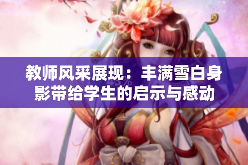 教师风采展现：丰满雪白身影带给学生的启示与感动