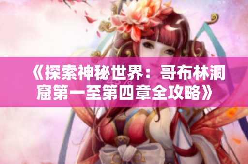 《探索神秘世界：哥布林洞窟第一至第四章全攻略》