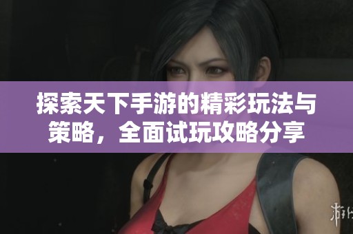 探索天下手游的精彩玩法与策略，全面试玩攻略分享