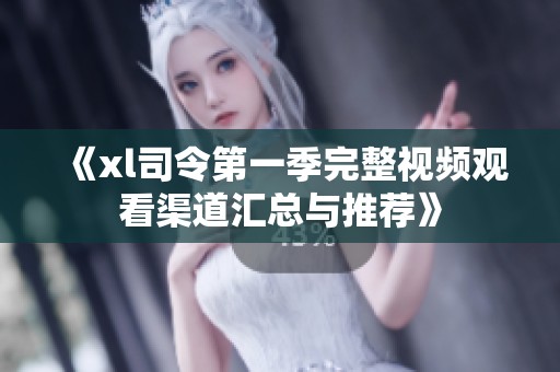 《xl司令第一季完整视频观看渠道汇总与推荐》