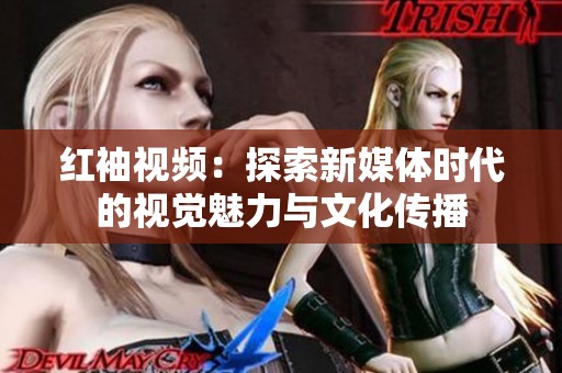红袖视频：探索新媒体时代的视觉魅力与文化传播