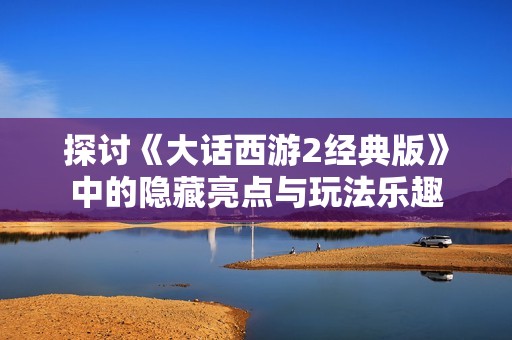 探讨《大话西游2经典版》中的隐藏亮点与玩法乐趣